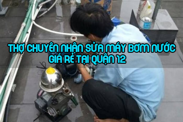 Thợ chuyên nhận sửa máy bơm nước tại quận 12